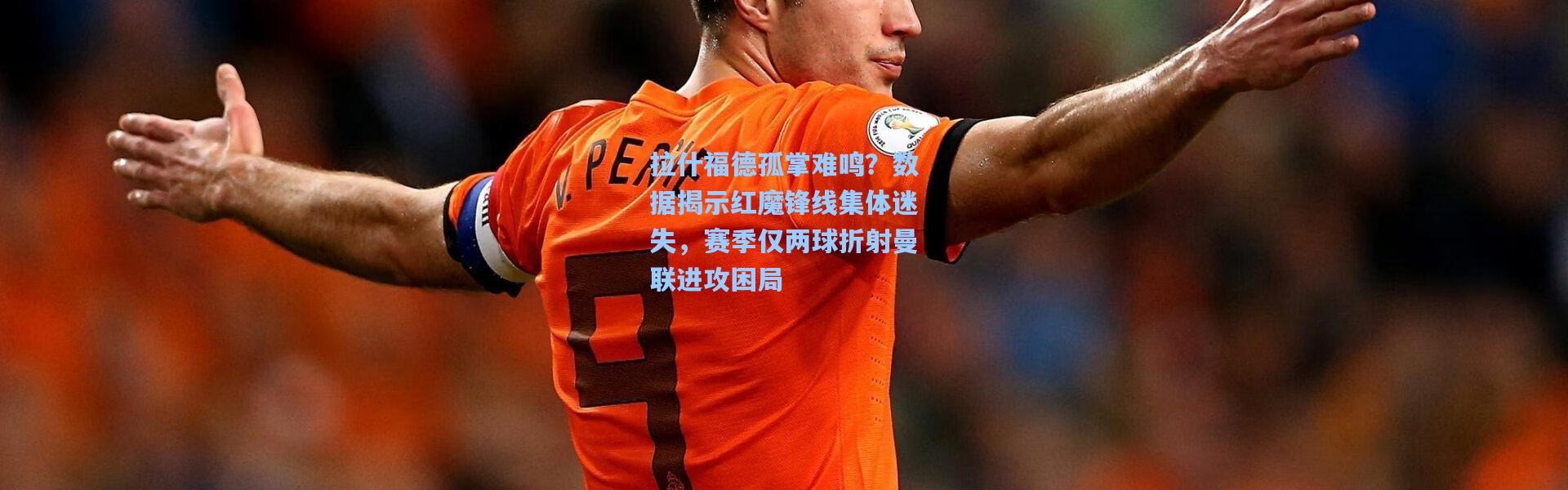 b体育下载|拉什福德孤掌难鸣？数据揭示红魔锋线集体迷失，赛季仅两球折射曼联进攻困局