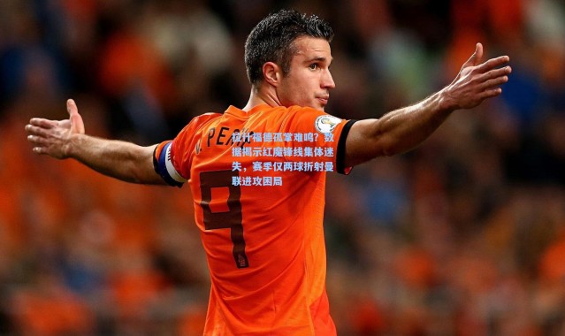 b体育下载|拉什福德孤掌难鸣？数据揭示红魔锋线集体迷失，赛季仅两球折射曼联进攻困局