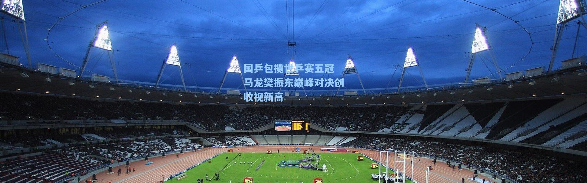 b体育app|国乒包揽世乒赛五冠 马龙樊振东巅峰对决创收视新高