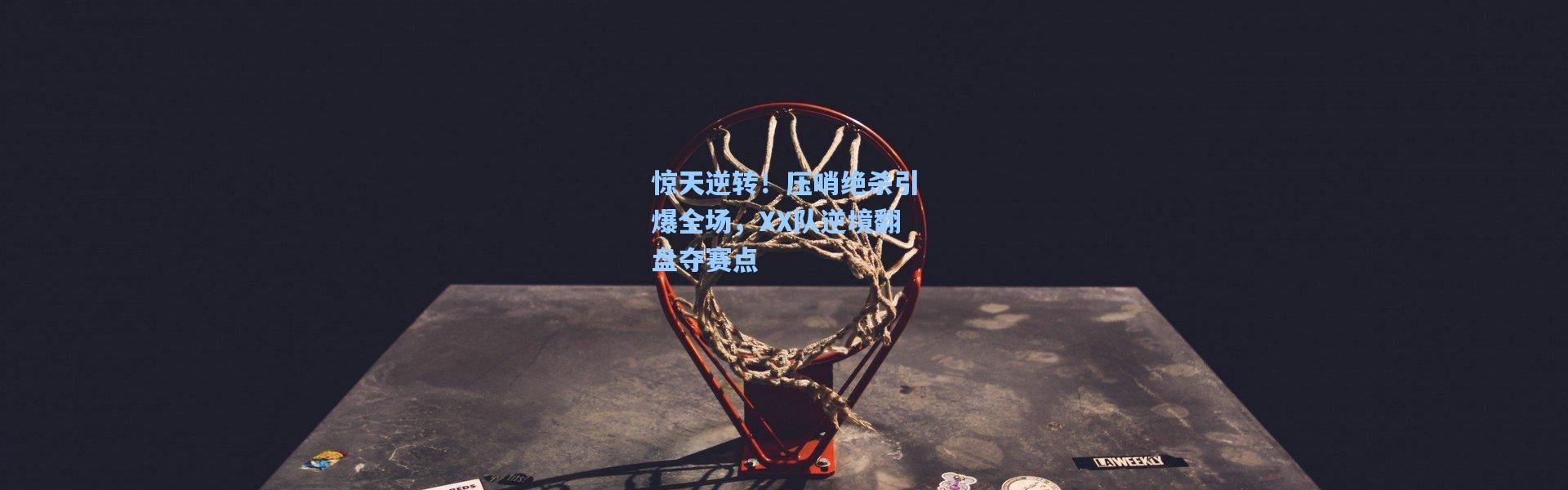 b体育|惊天逆转！压哨绝杀引爆全场，XX队逆境翻盘夺赛点