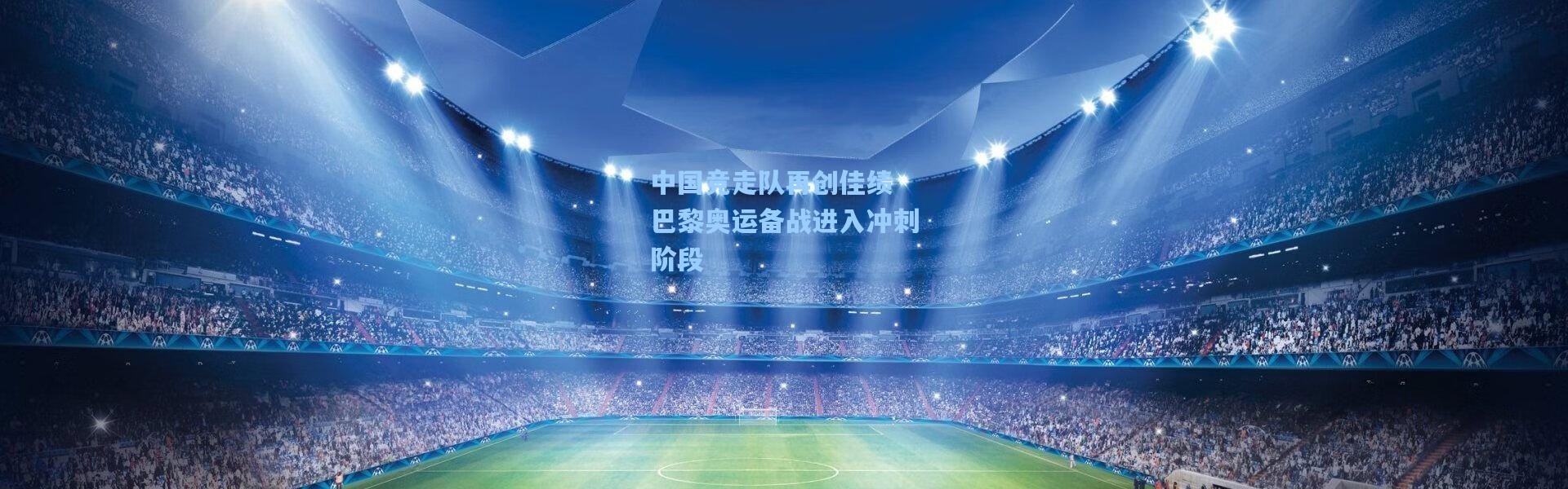 【b体育官网】中国竞走队再创佳绩 巴黎奥运备战进入冲刺阶段
