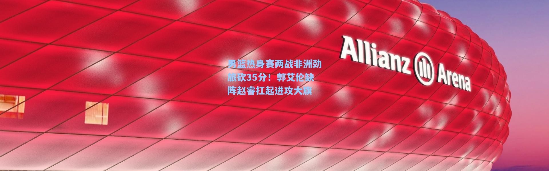 b体育入口：男篮热身赛两战非洲劲旅砍35分！郭艾伦缺阵赵睿扛起进攻大旗