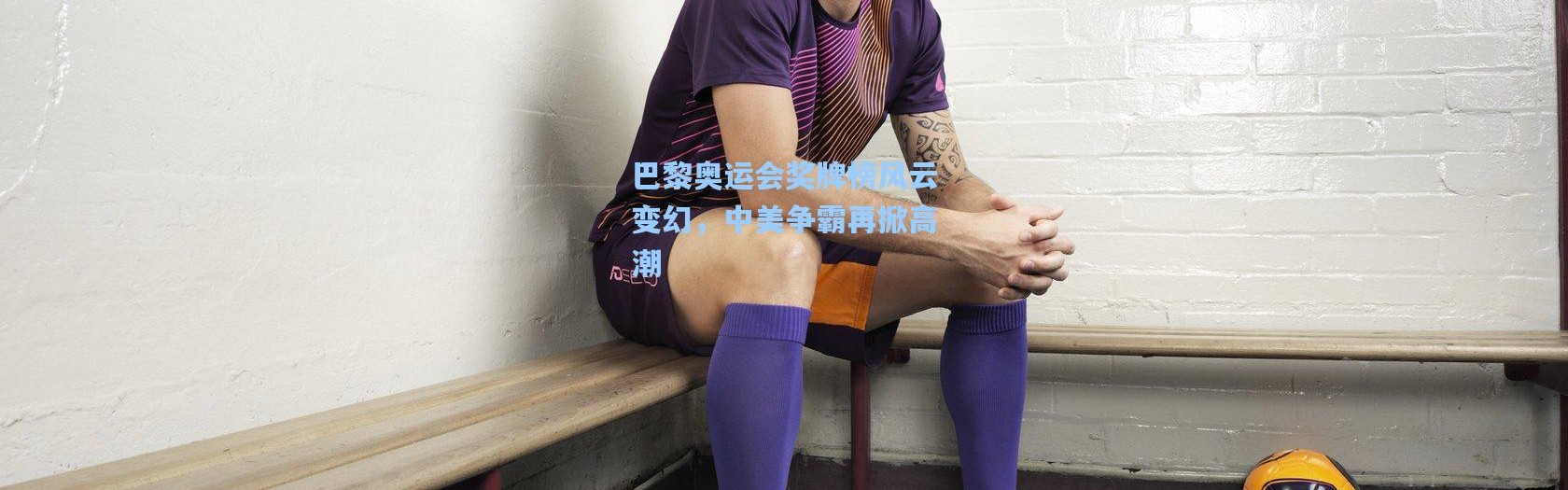 b体育app_巴黎奥运会奖牌榜风云变幻，中美争霸再掀高潮