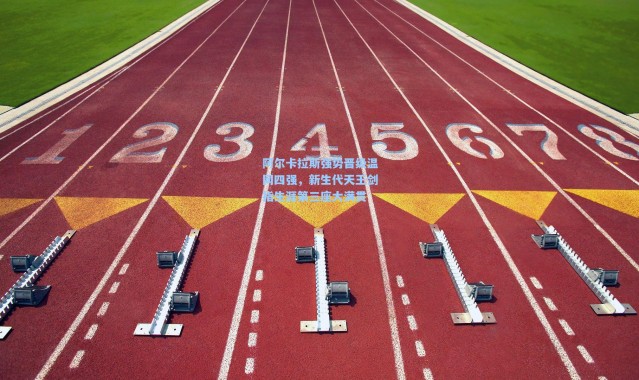 b体育官网_阿尔卡拉斯强势晋级温网四强,新生代天王剑指生涯第三座大满贯