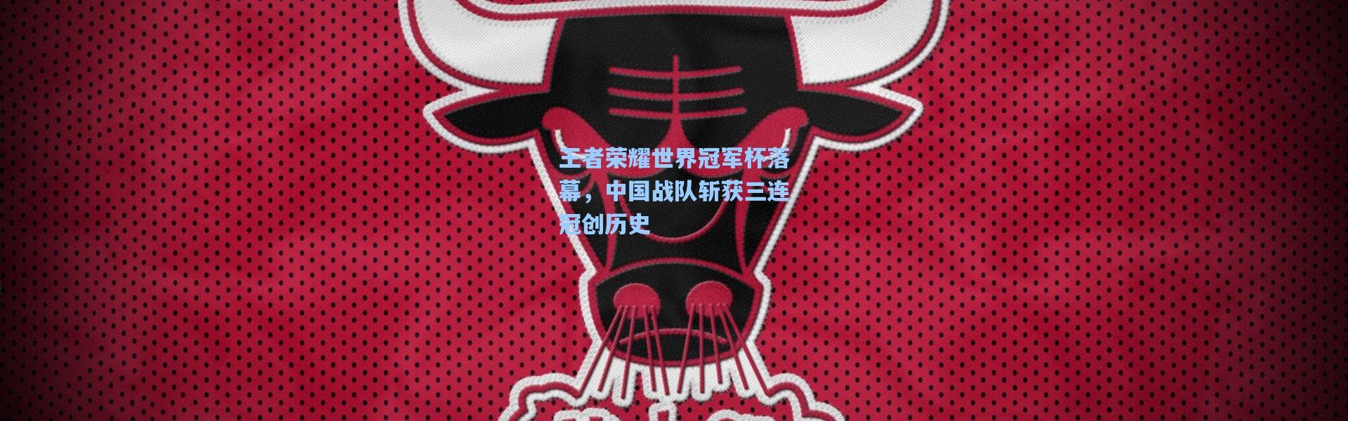 【b体育app】王者荣耀世界冠军杯落幕，中国战队斩获三连冠创历史