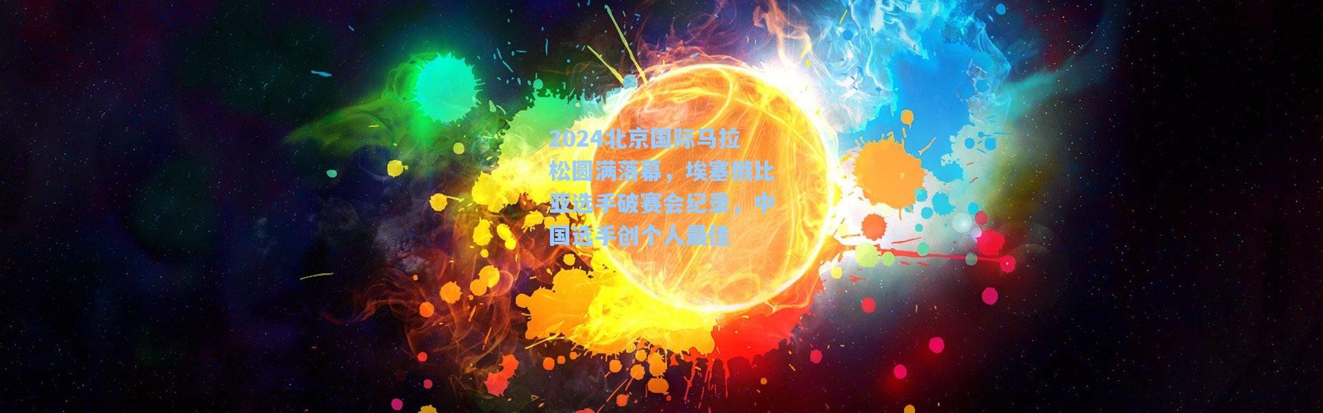 【b体育官网】2024北京国际马拉松圆满落幕，埃塞俄比亚选手破赛会纪录，中国选手创个人最佳