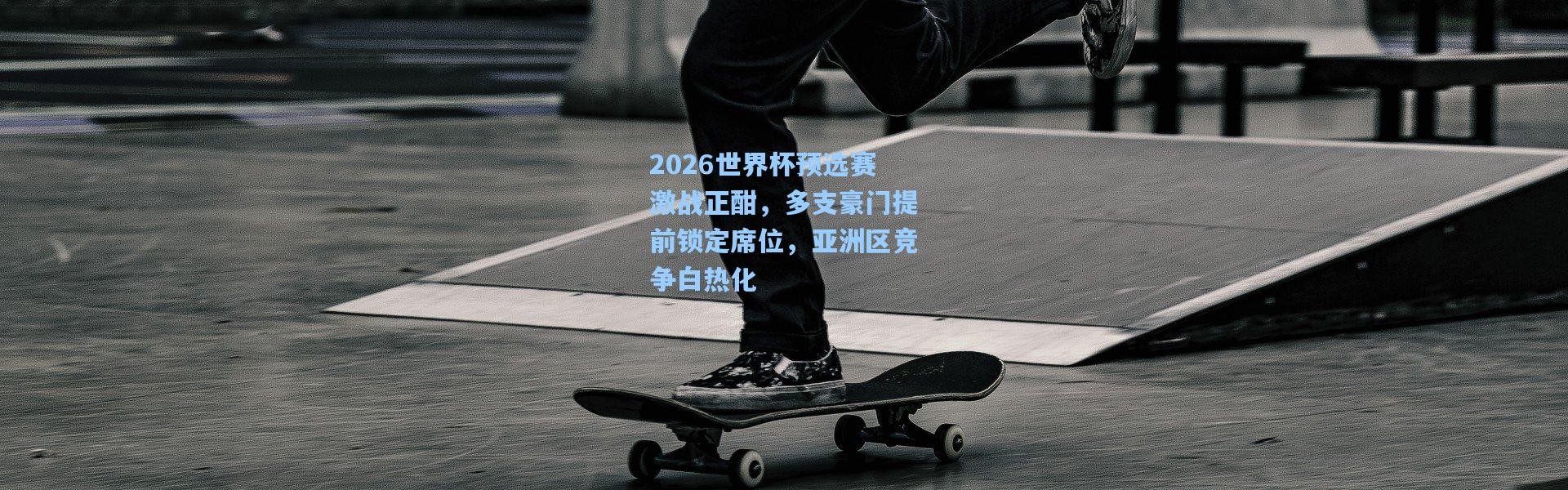 【b体育】2026世界杯预选赛激战正酣，多支豪门提前锁定席位，亚洲区竞争白热化
