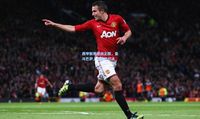 b体育下载_西甲联赛激战正酣，皇马巴萨上演巅峰对决