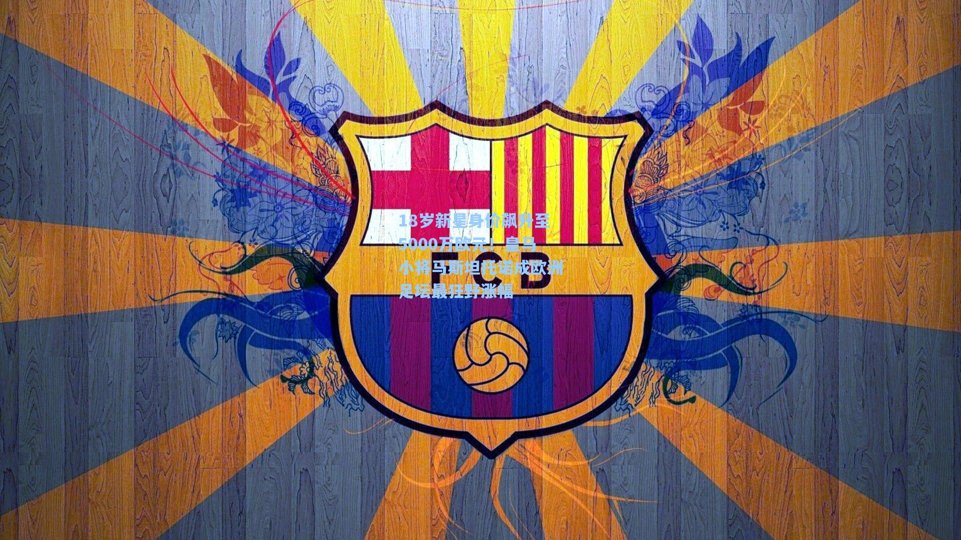 18岁新星身价飙升至5000万欧元！皇马小将马斯坦托诺成欧洲足坛最狂野涨幅