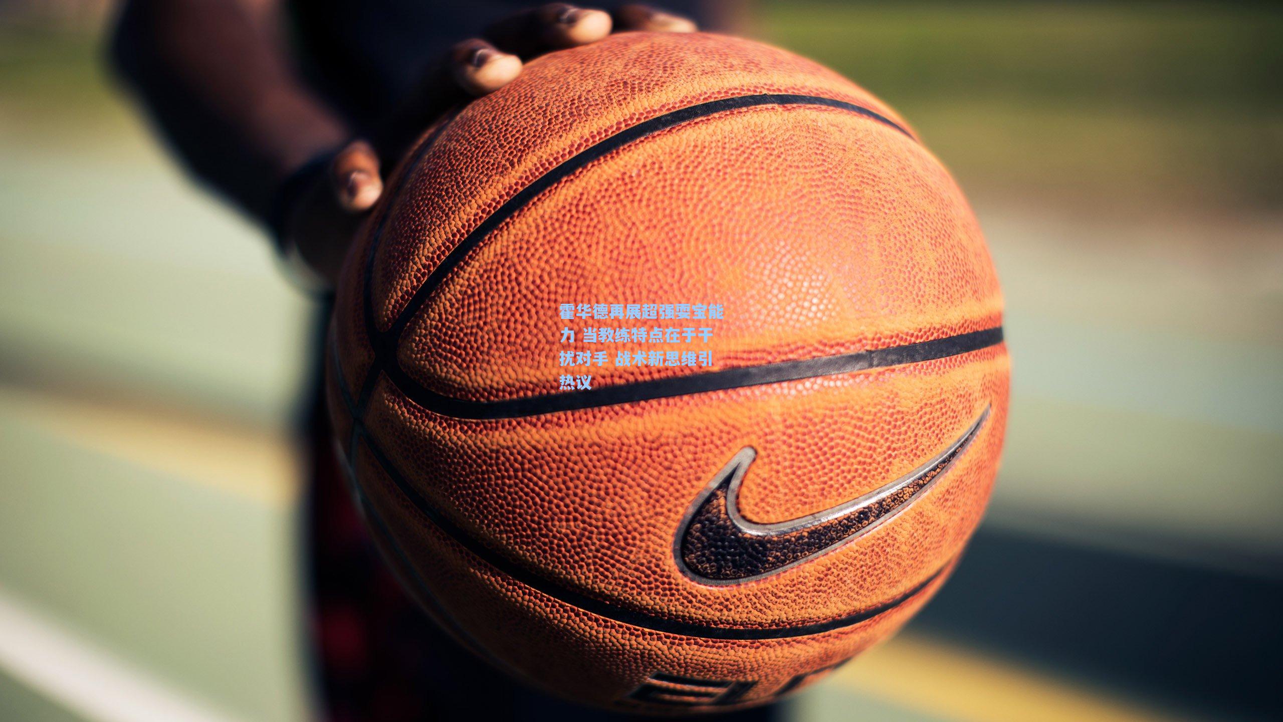 霍华德再展超强耍宝能力 当教练特点在于干扰对手 战术新思维引热议